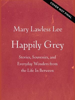 Happily Grey: Stories, Souvenirs, and Everyday Wonders from the Life in Between