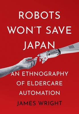 Robots Won’t Save Japan: An Ethnography of Eldercare Automation