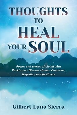 Thoughts to Heal Your Soul: Poems and stories of Living with Parkinson’s Disease, Human Condition, Tragedies, and Resilience