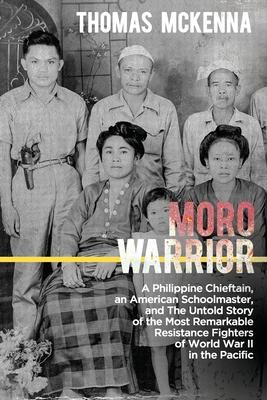 Moro Warrior: A Philippine Chieftain, an American Schoolmaster, and The Untold Story of the Most Remarkable Resistance Fighters of W