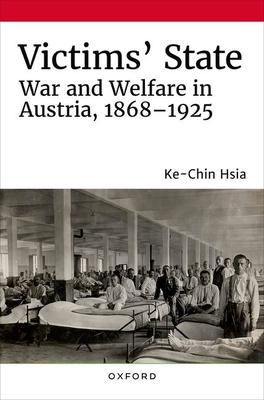 Victims’ State: War and Welfare in Austria, 1868-1925