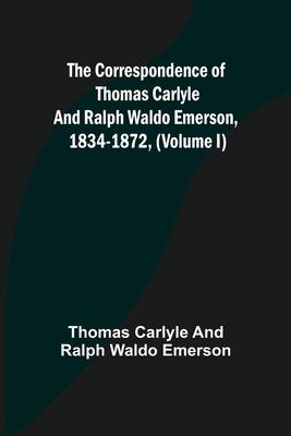 The Correspondence of Thomas Carlyle and Ralph Waldo Emerson, 1834-1872, (Volume I)