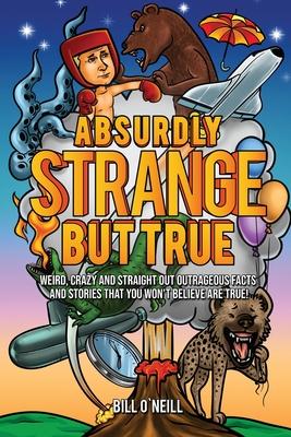 Absurdly Strange But True: Weird, Crazy and Straight Out Outrageous Facts and Stories That You Won’t Believe are True!