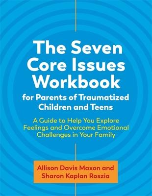 The Seven Core Issues Workbook for Parents of Traumatized Children and Teens: A Guide to Help You Explore Feelings and Overcome Emotional Challenges i