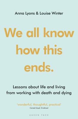 We All Know How This Ends: Lessons about Life and Living from Working with Death and Dying