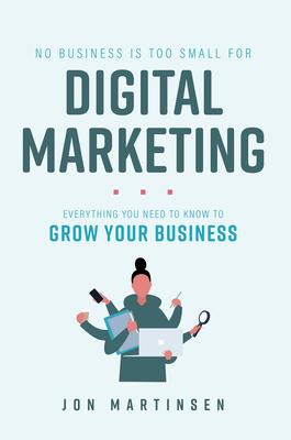 No Business Is Too Small for Digital Marketing: Everything You Need to Know to Grow Your Business