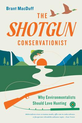 The Shotgun Environmentalist: A Naturalist’s Adventure Into the History, Ethics, and Economics of Hunting