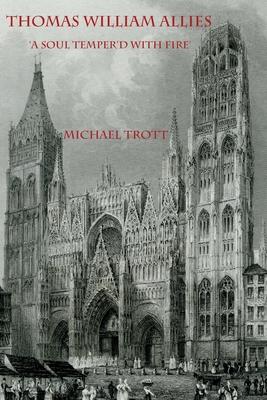 The Life of Thomas William Allies 1813-1903: ’A soul temper’d with fire’