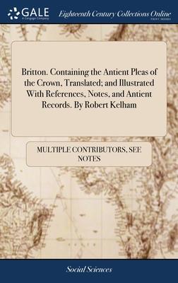 Britton. Containing the Antient Pleas of the Crown, Translated; and Illustrated With References, Notes, and Antient Records. By Robert Kelham