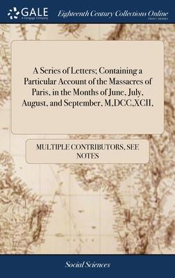A Series of Letters; Containing a Particular Account of the Massacres of Paris, in the Months of June, July, August, and September, M, DCC, XCII,