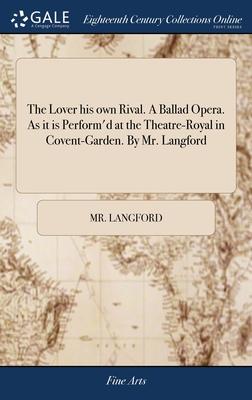 The Lover his own Rival. A Ballad Opera. As it is Perform’d at the Theatre-Royal in Covent-Garden. By Mr. Langford