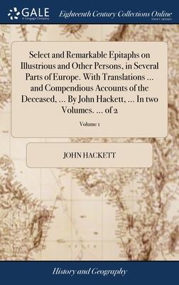 Select and Remarkable Epitaphs on Illustrious and Other Persons, in Several Parts of Europe. With Translations ... and Compendious Accounts of the Dec