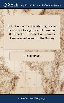 Reflections on the English Language, in the Nature of Vaugelas’s Reflections on the French; ... To Which is Prefixed a Discourse Addressed to His Maje