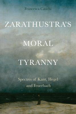 Zarathustra’s Moral Tyranny: Kant, Hegel and Feuerbach