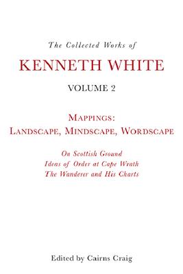 The Collected Works of Kenneth White, Volume 2: Mappings: Landscape, Mindscape, Wordscape