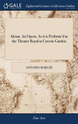 Alcina. An Opera. As it is Perform’d at the Theatre Royal in Covent-Garden