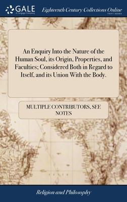 An Enquiry Into the Nature of the Human Soul, its Origin, Properties, and Faculties; Considered Both in Regard to Itself, and its Union With the Body.