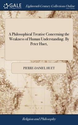 A Philosophical Treatise Concerning the Weakness of Human Understanding. By Peter Huet,