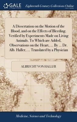 A Dissertation on the Motion of the Blood, and on the Effects of Bleeding. Verified by Experiments Made on Living Animals. To Which are Added, Observa