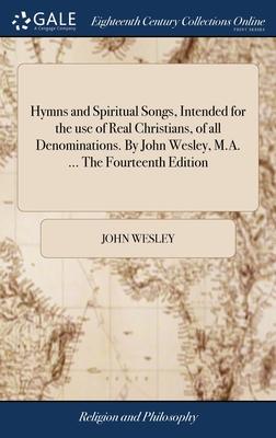Hymns and Spiritual Songs, Intended for the use of Real Christians, of all Denominations. By John Wesley, M.A. ... The Fourteenth Edition