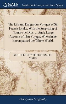 The Life and Dangerous Voyages of Sir Francis Drake, With the Surprising of Nombre de Dios, ... And a Large Account of That Voyage, Wherein he Encompa