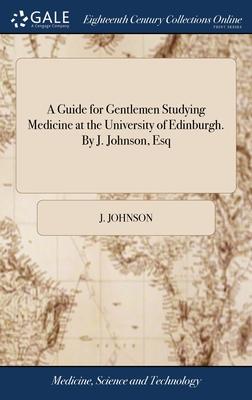 A Guide for Gentlemen Studying Medicine at the University of Edinburgh. By J. Johnson, Esq