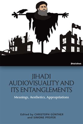 Jihadi Audiovisuality and Its Entanglements: Meanings, Aesthetics, Appropriations