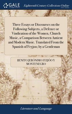 Three Essays or Discourses on the Following Subjects, a Defence or Vindication of the Women, Church Music, a Comparison Between Antient and Modern Mus