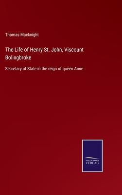 The Life of Henry St. John, Viscount Bolingbroke: Secretary of State in the reign of queen Anne