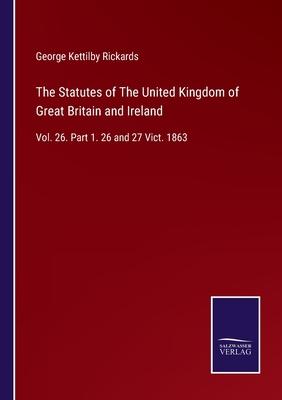 The Statutes of The United Kingdom of Great Britain and Ireland: Vol. 26. Part 1. 26 and 27 Vict. 1863