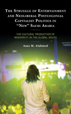 The Struggle of Entertainment and Neoliberal Postcolonial Capitalist Politics in New Saudi Arabia: The Cultural Production of Modernity in the Global