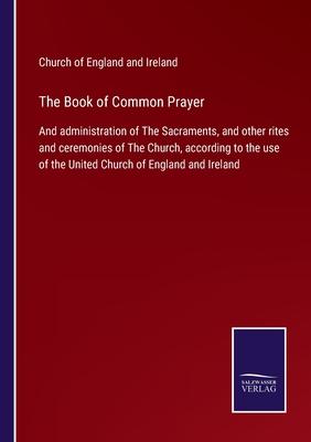 The Book of Common Prayer: And administration of The Sacraments, and other rites and ceremonies of The Church, according to the use of the United