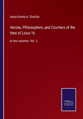 Heroes, Philosophers, and Courtiers of the time of Louis 16: In two volumes. Vol. 2