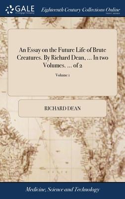 An Essay on the Future Life of Brute Creatures. By Richard Dean, ... In two Volumes. ... of 2; Volume 1