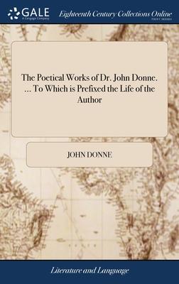 The Poetical Works of Dr. John Donne. ... To Which is Prefixed the Life of the Author