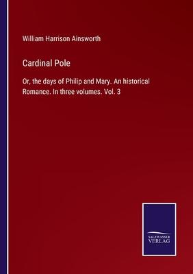 Cardinal Pole: Or, the days of Philip and Mary. An historical Romance. In three volumes. Vol. 3
