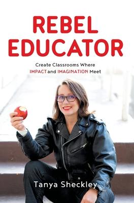 Rebel Educator: Create Classrooms Where Impact and Imagination Meet