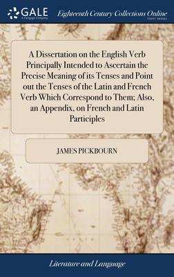 A Dissertation on the English Verb Principally Intended to Ascertain the Precise Meaning of its Tenses and Point out the Tenses of the Latin and Frenc