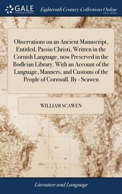 Observations on an Ancient Manuscript, Entitled, Passio Christi, Written in the Cornish Language, now Preserved in the Bodleian Library. With an Accou