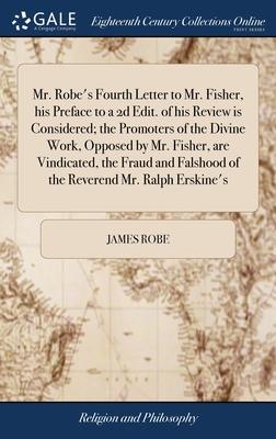 Mr. Robe’s Fourth Letter to Mr. Fisher, his Preface to a 2d Edit. of his Review is Considered; the Promoters of the Divine Work, Opposed by Mr. Fisher