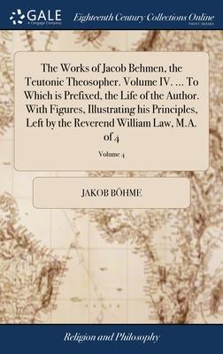 The Works of Jacob Behmen, the Teutonic Theosopher. Volume IV. ... To Which is Prefixed, the Life of the Author. With Figures, Illustrating his Princi