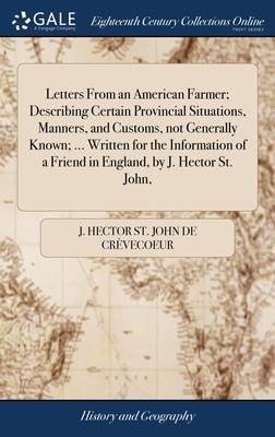 Letters From an American Farmer; Describing Certain Provincial Situations, Manners, and Customs, not Generally Known; ... Written for the Information