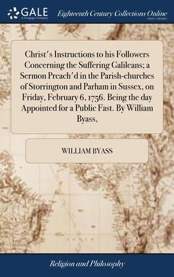 Christ’s Instructions to his Followers Concerning the Suffering Galileans; a Sermon Preach’d in the Parish-churches of Storrington and Parham in Susse