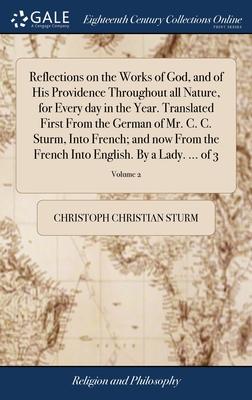 Reflections on the Works of God, and of His Providence Throughout all Nature, for Every day in the Year. Translated First From the German of Mr. C. C.