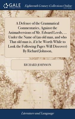 A Defence of the Grammatical Commentaries, Against the Animadversions of Mr. Edward Leeds, ... Under the Name of (an old man, and who That old man is,