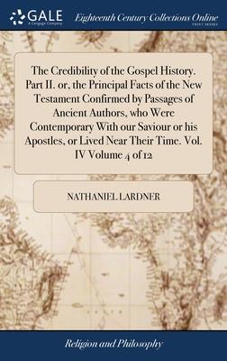 The Credibility of the Gospel History. Part II. or, the Principal Facts of the New Testament Confirmed by Passages of Ancient Authors, who Were Contem