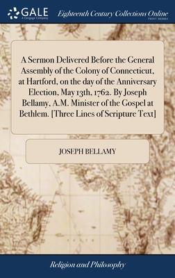 A Sermon Delivered Before the General Assembly of the Colony of Connecticut, at Hartford, on the day of the Anniversary Election, May 13th, 1762. By J