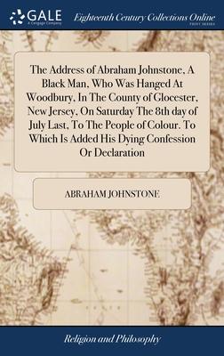 The Address of Abraham Johnstone, A Black Man, Who Was Hanged At Woodbury, In The County of Glocester, New Jersey, On Saturday The 8th day of July Las