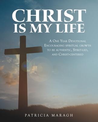 Christ Is My Life: A One Year Devotional Encouraging Spiritual Growth to Be Authentic, Spirit-Led, and Christ-Centered