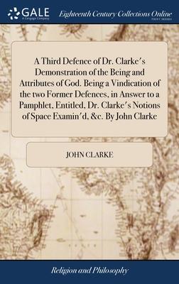 A Third Defence of Dr. Clarke’s Demonstration of the Being and Attributes of God. Being a Vindication of the two Former Defences, in Answer to a Pamph